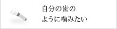 自分の歯の
ように噛みたい