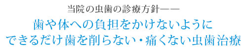 当院の虫歯の診療方針――
歯や体への負担をかけないように
できるだけ歯を削らない・痛くない虫歯治療