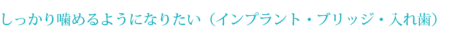 しっかり噛めるようになりたい（インプラント・ブリッジ・入れ歯）