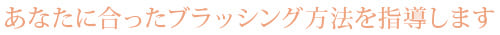 あなたに合ったブラッシング方法を指導します