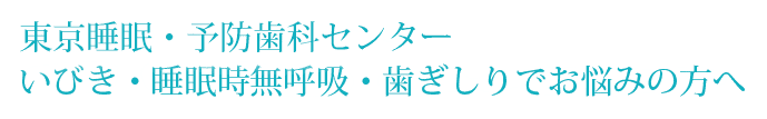 東京睡眠・予防歯科センター いびき・睡眠時無呼吸・歯ぎしりでお悩みの方へ