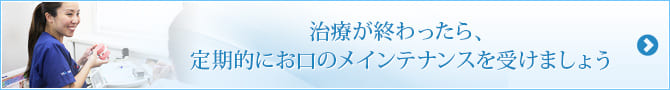 治療が終わったら、
定期的にお口のメインテナンスを受けましょう